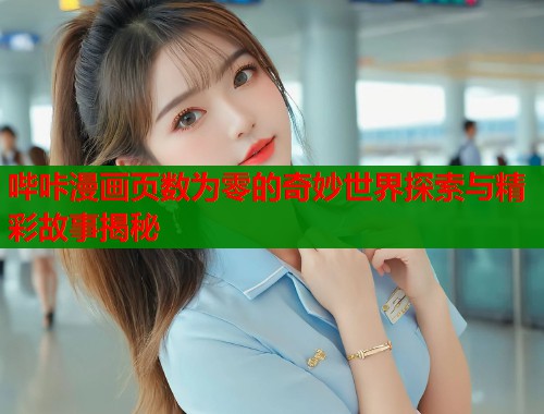 哔咔漫画页数为零的奇妙世界探索与精彩故事揭秘
