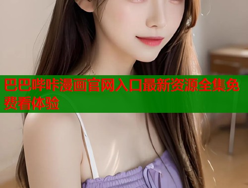 巴巴哔咔漫画官网入口最新资源全集免费看体验