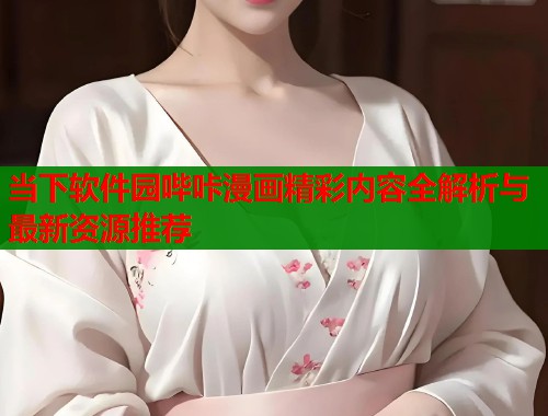 当下软件园哔咔漫画精彩内容全解析与最新资源推荐