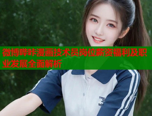 微博哔咔漫画技术员岗位薪资福利及职业发展全面解析