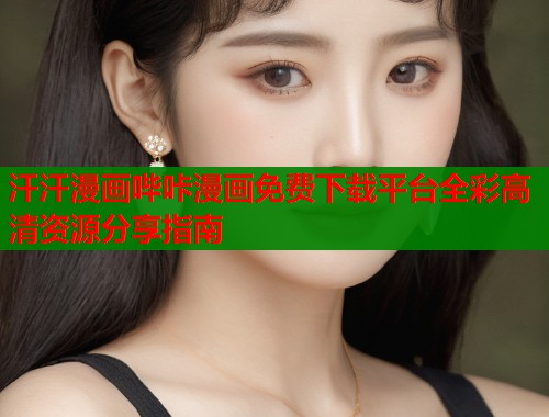 汗汗漫画哔咔漫画免费下载平台全彩高清资源分享指南